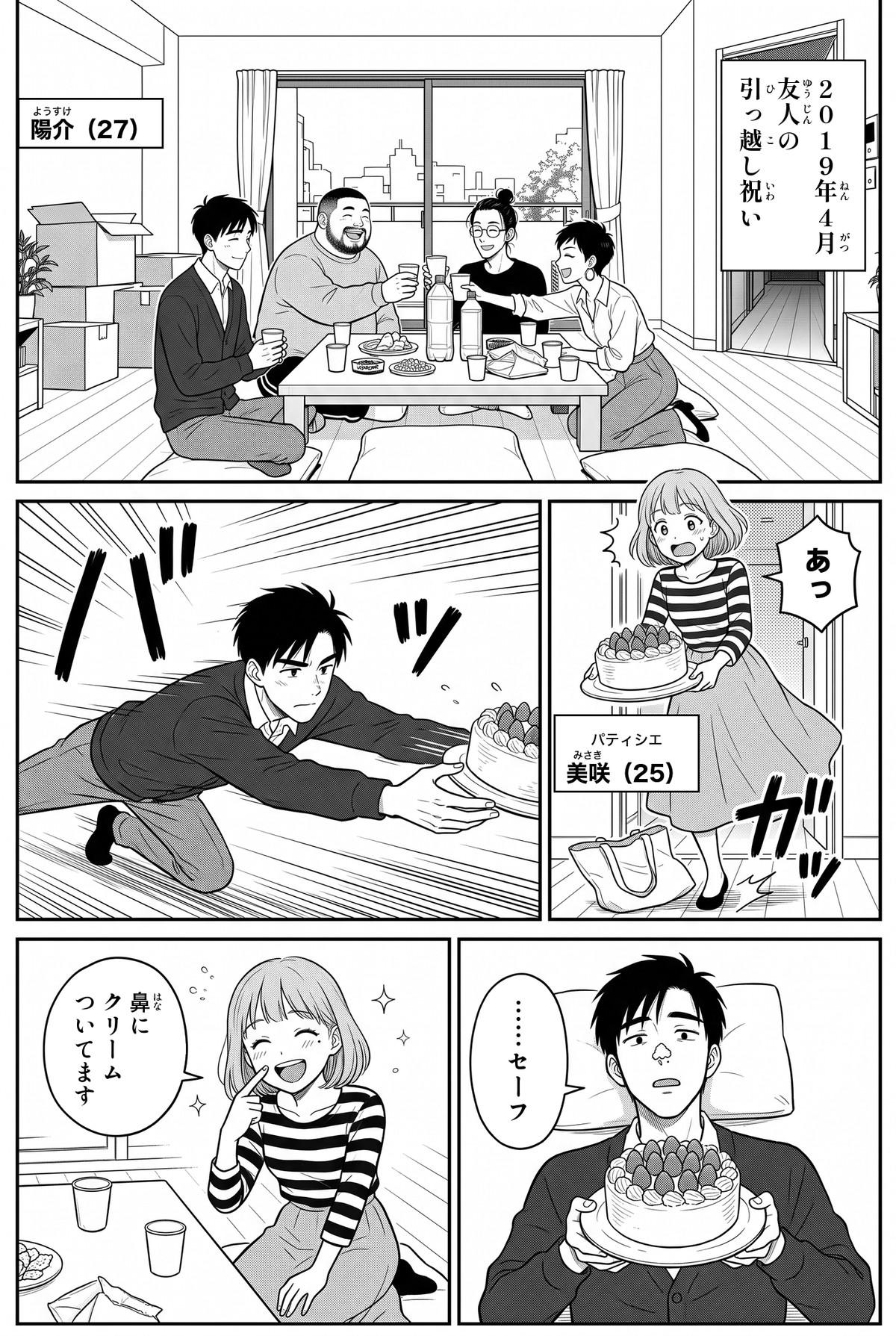 2019年4月、友人の引っ越し祝い。手作りのケーキを運んできた美咲が「あっ」とつまずき、床に飛び込んだ陽介が受け止める。仰向けで鼻にクリームをつけて「……セーフ」と言う陽介に、美咲が自分の鼻を指して「鼻に クリーム ついてます」と笑う。